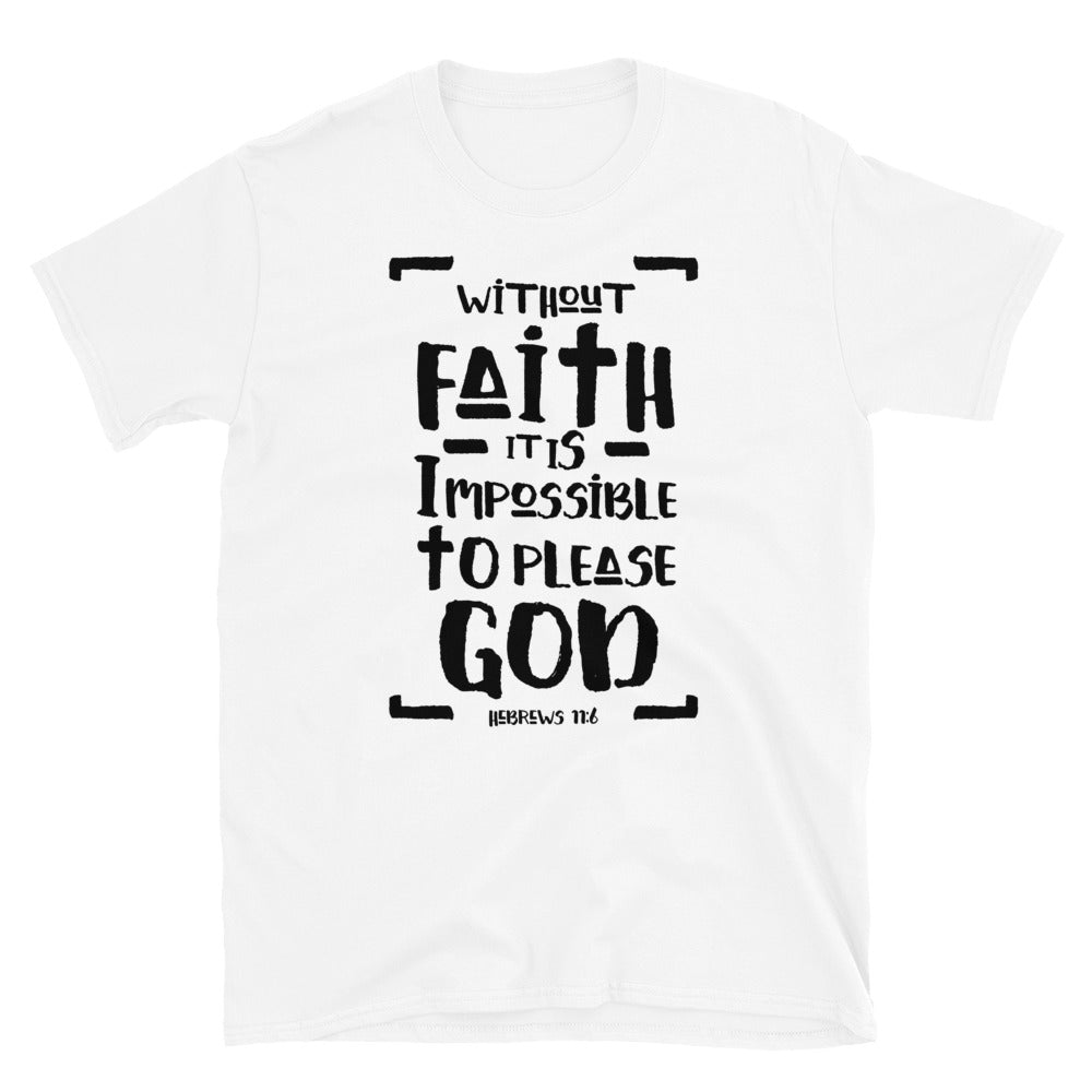  Without Faith it is Impossible to Please God, Hebrews 11:6  - Fit Unisex Softstyle T-Shirt